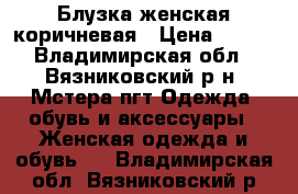 Блузка женская коричневая › Цена ­ 800 - Владимирская обл., Вязниковский р-н, Мстера пгт Одежда, обувь и аксессуары » Женская одежда и обувь   . Владимирская обл.,Вязниковский р-н